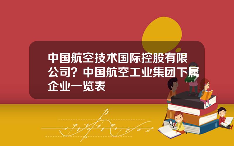 中国航空技术国际控股有限公司？中国航空工业集团下属企业一览表