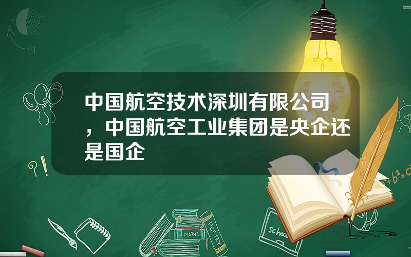 中国航空技术深圳有限公司，中国航空工业集团是央企还是国企