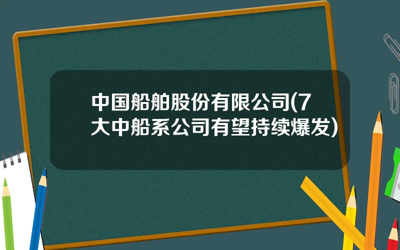 中国船舶股份有限公司(7大中船系公司有望持续爆发)