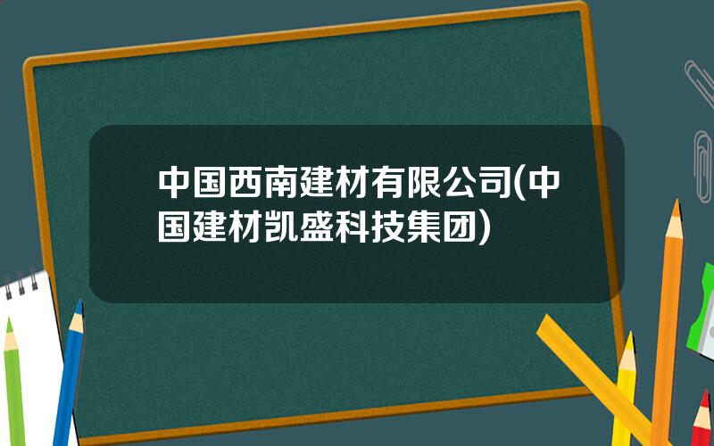 中国西南建材有限公司(中国建材凯盛科技集团)