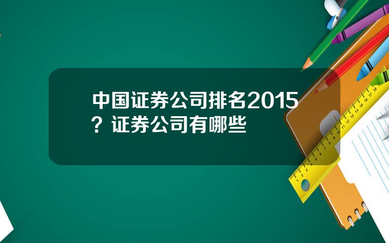 中国证券公司排名2015？证券公司有哪些