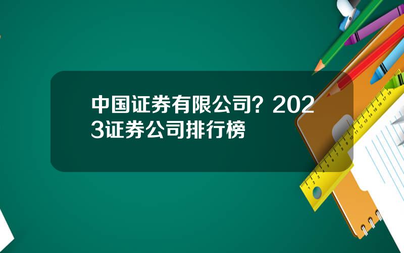 中国证券有限公司？2023证券公司排行榜