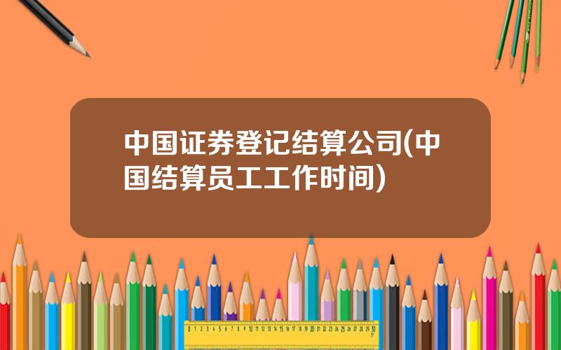 中国证券登记结算公司(中国结算员工工作时间)