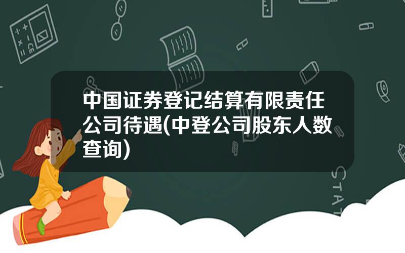 中国证券登记结算有限责任公司待遇(中登公司股东人数查询)