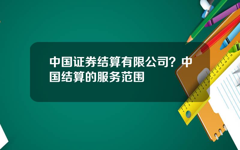 中国证券结算有限公司？中国结算的服务范围