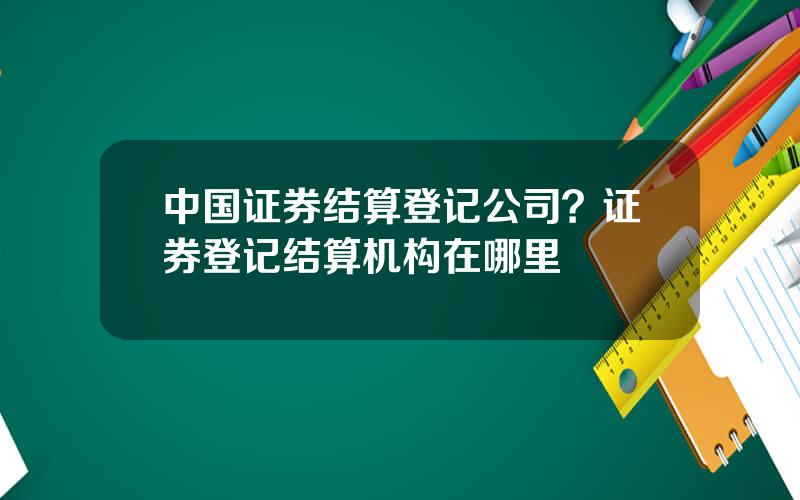 中国证券结算登记公司？证券登记结算机构在哪里