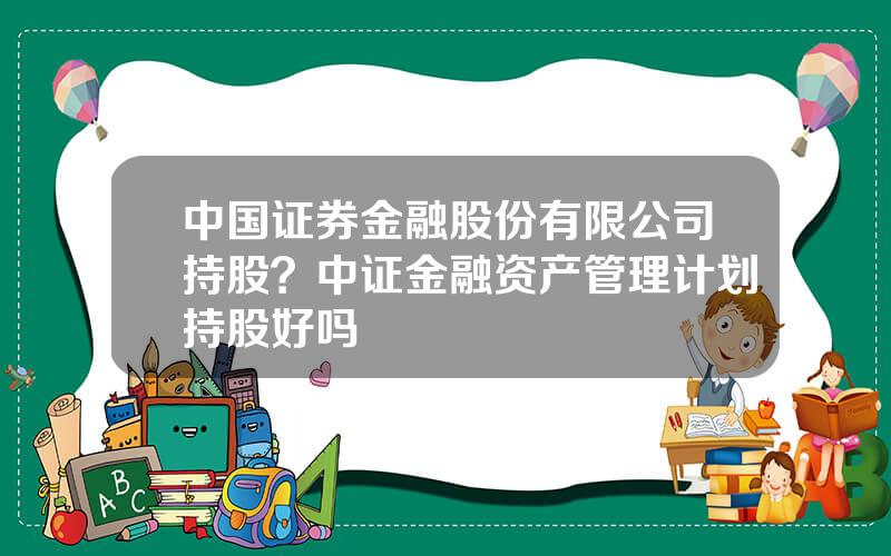 中国证券金融股份有限公司持股？中证金融资产管理计划持股好吗