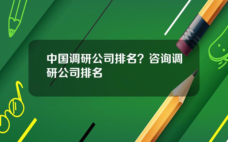 中国调研公司排名？咨询调研公司排名