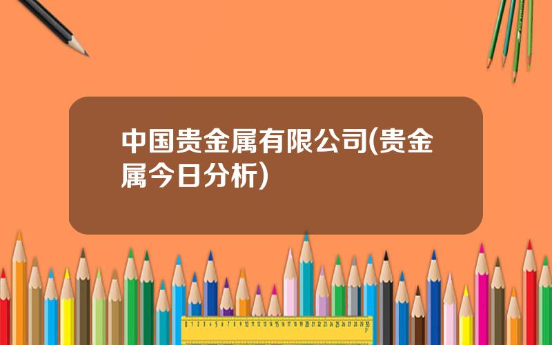 中国贵金属有限公司(贵金属今日分析)