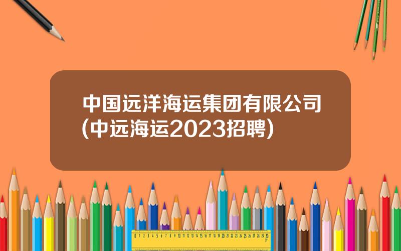 中国远洋海运集团有限公司(中远海运2023招聘)