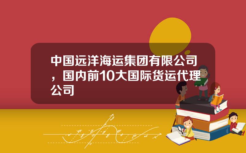 中国远洋海运集团有限公司，国内前10大国际货运代理公司