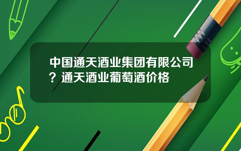 中国通天酒业集团有限公司？通天酒业葡萄酒价格