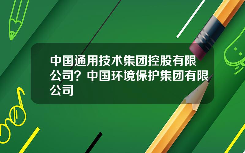 中国通用技术集团控股有限公司？中国环境保护集团有限公司