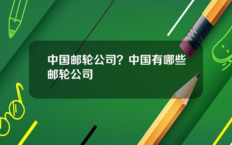 中国邮轮公司？中国有哪些邮轮公司