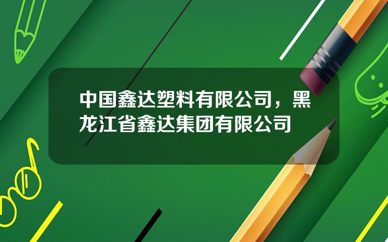 中国鑫达塑料有限公司，黑龙江省鑫达集团有限公司