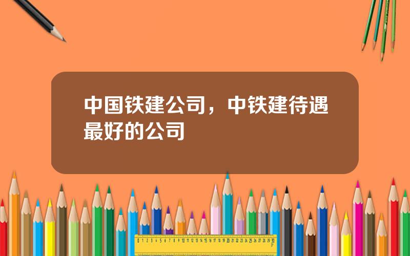 中国铁建公司，中铁建待遇最好的公司