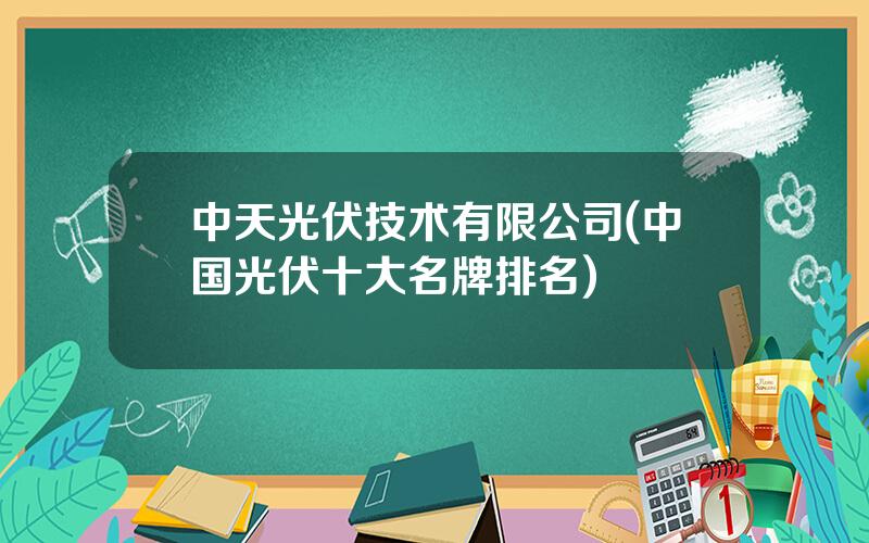 中天光伏技术有限公司(中国光伏十大名牌排名)