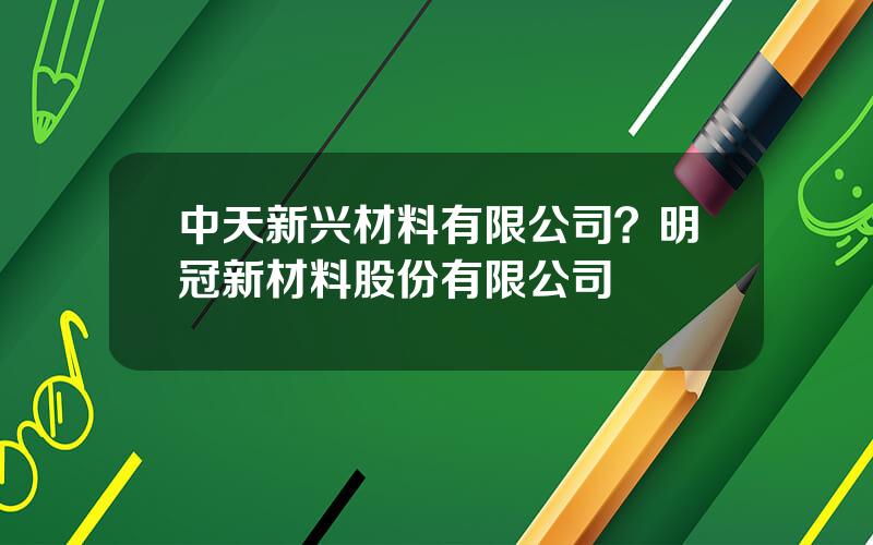 中天新兴材料有限公司？明冠新材料股份有限公司