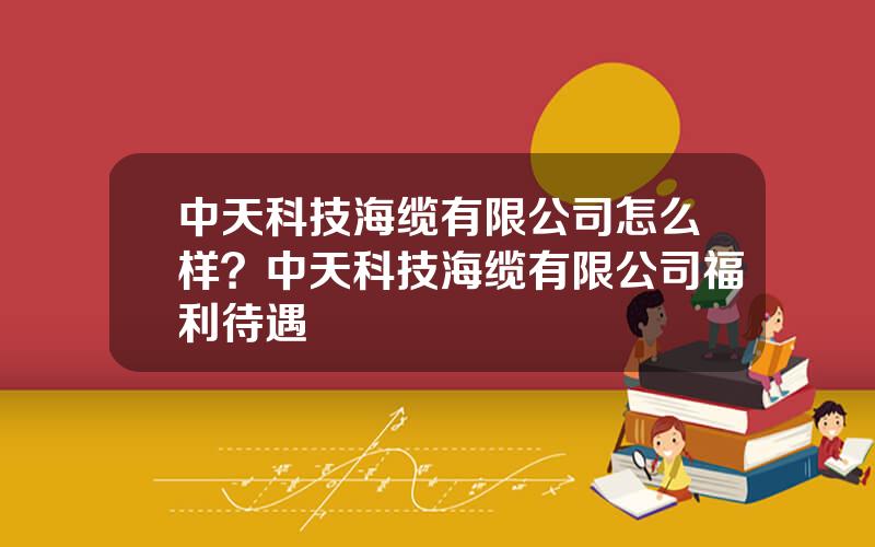 中天科技海缆有限公司怎么样？中天科技海缆有限公司福利待遇