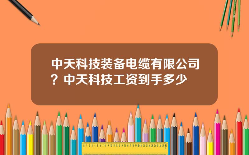 中天科技装备电缆有限公司？中天科技工资到手多少