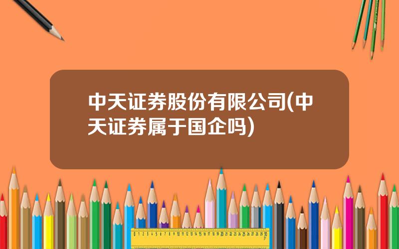 中天证券股份有限公司(中天证券属于国企吗)