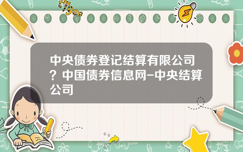 中央债券登记结算有限公司？中国债券信息网-中央结算公司