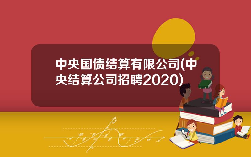 中央国债结算有限公司(中央结算公司招聘2020)