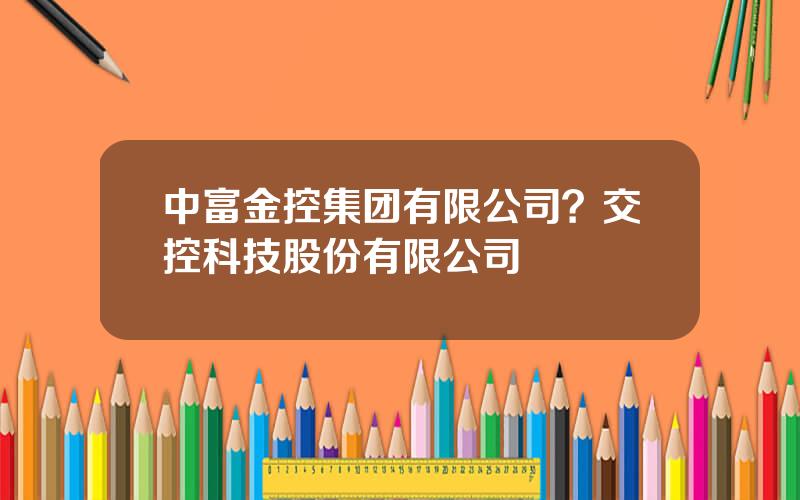 中富金控集团有限公司？交控科技股份有限公司