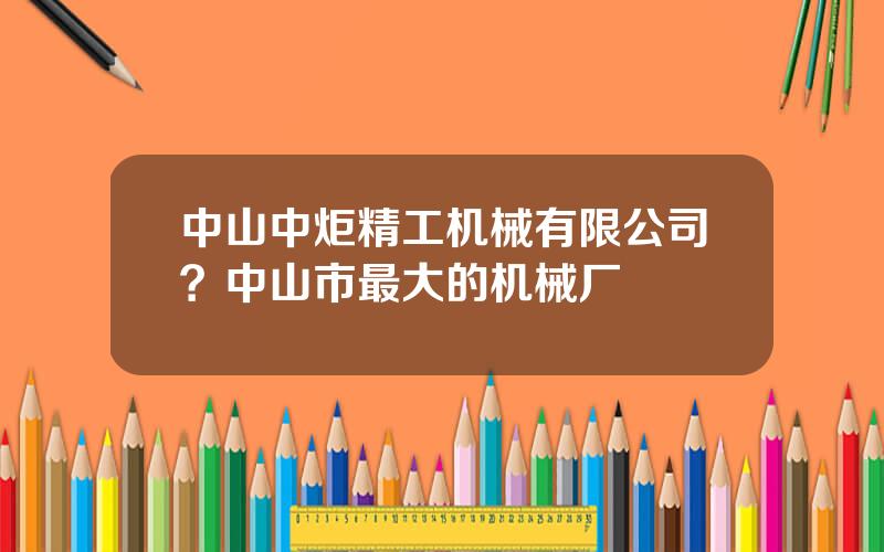 中山中炬精工机械有限公司？中山市最大的机械厂