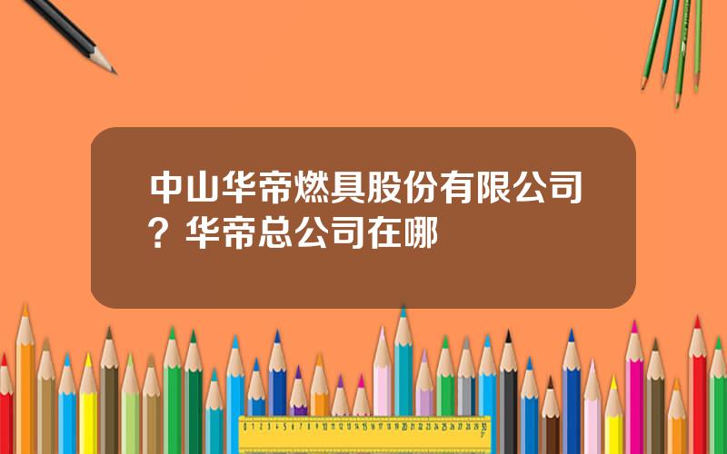 中山华帝燃具股份有限公司？华帝总公司在哪