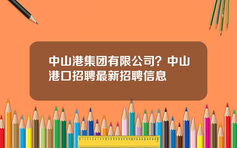 中山港集团有限公司？中山港口招聘最新招聘信息