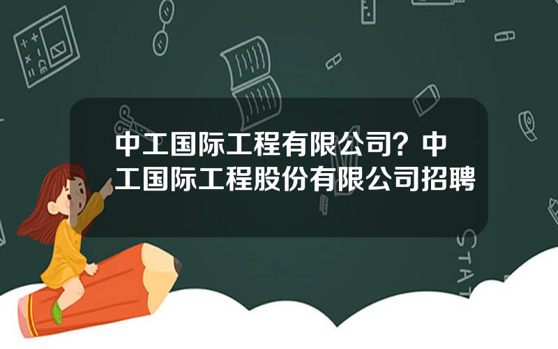 中工国际工程有限公司？中工国际工程股份有限公司招聘