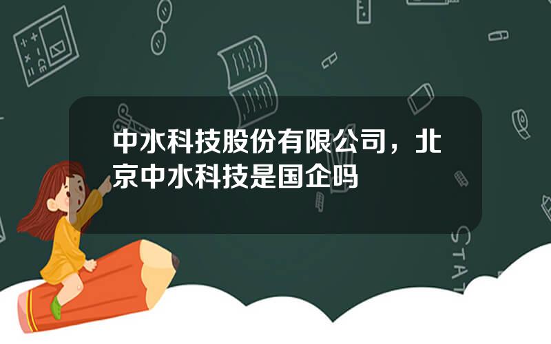 中水科技股份有限公司，北京中水科技是国企吗