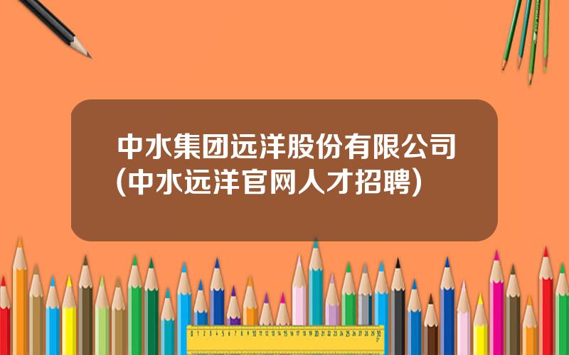 中水集团远洋股份有限公司(中水远洋官网人才招聘)