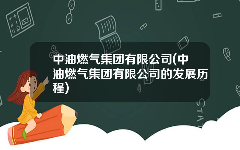 中油燃气集团有限公司(中油燃气集团有限公司的发展历程)