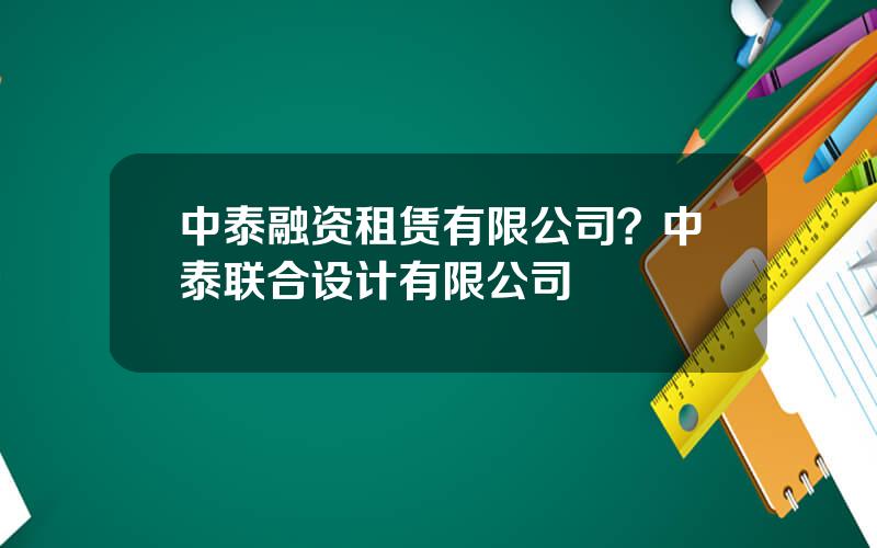 中泰融资租赁有限公司？中泰联合设计有限公司