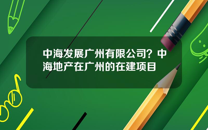 中海发展广州有限公司？中海地产在广州的在建项目