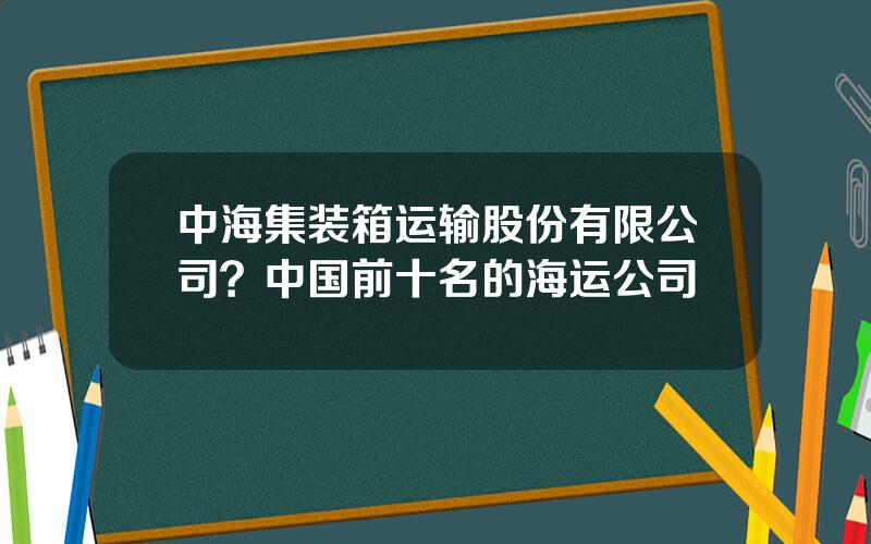 中海集装箱运输股份有限公司？中国前十名的海运公司