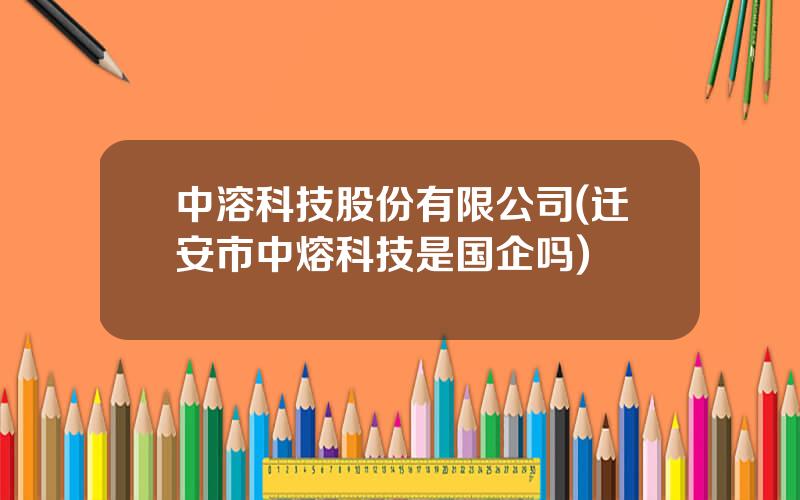 中溶科技股份有限公司(迁安市中熔科技是国企吗)