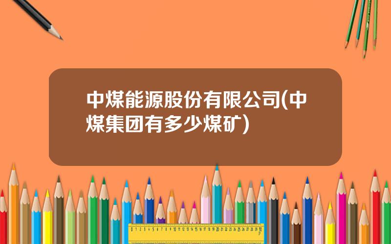 中煤能源股份有限公司(中煤集团有多少煤矿)