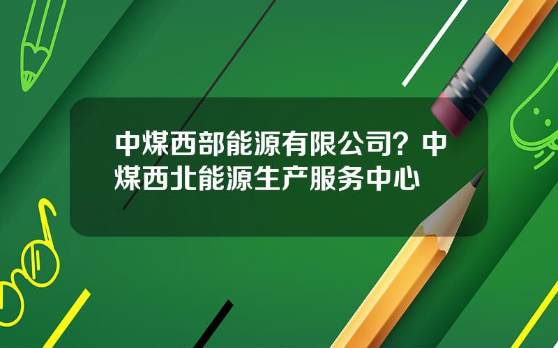 中煤西部能源有限公司？中煤西北能源生产服务中心