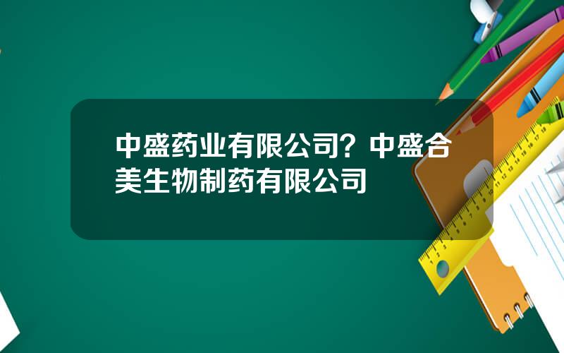 中盛药业有限公司？中盛合美生物制药有限公司