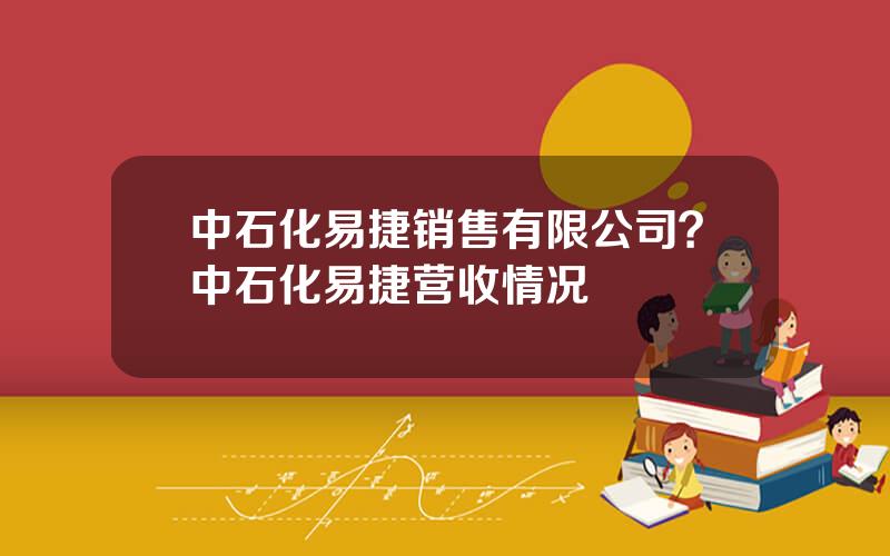 中石化易捷销售有限公司？中石化易捷营收情况