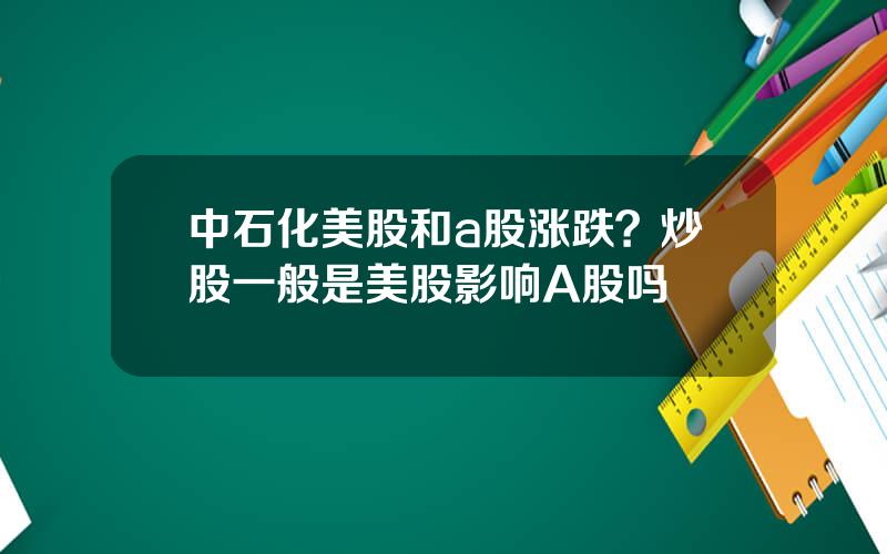 中石化美股和a股涨跌？炒股一般是美股影响A股吗