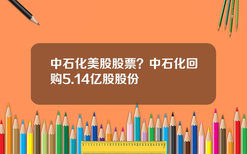 中石化美股股票？中石化回购5.14亿股股份