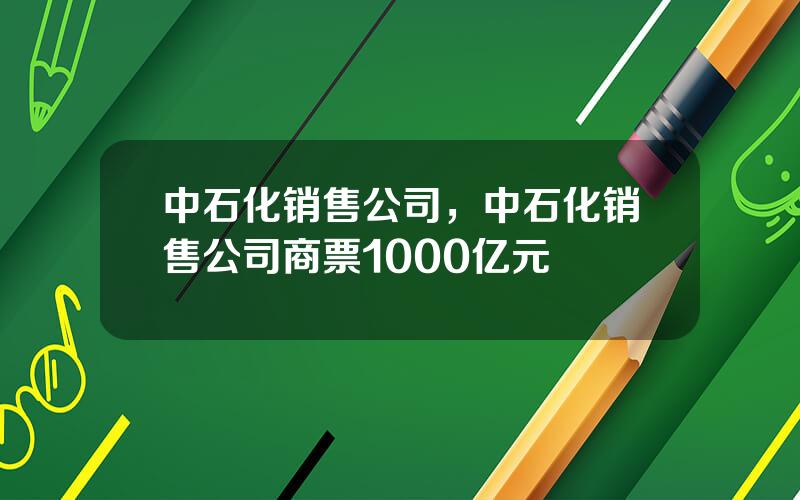 中石化销售公司，中石化销售公司商票1000亿元