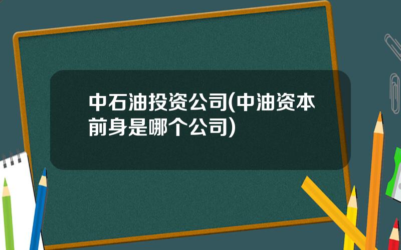 中石油投资公司(中油资本前身是哪个公司)