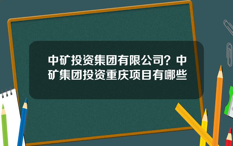 中矿投资集团有限公司？中矿集团投资重庆项目有哪些