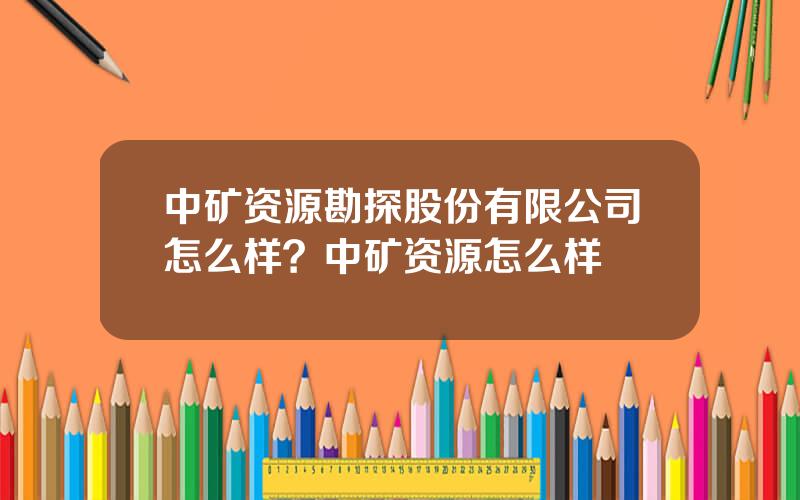 中矿资源勘探股份有限公司怎么样？中矿资源怎么样