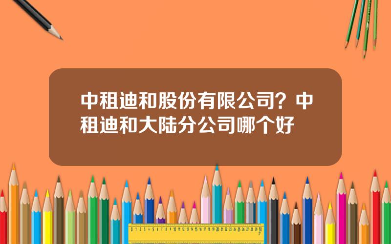 中租迪和股份有限公司？中租迪和大陆分公司哪个好